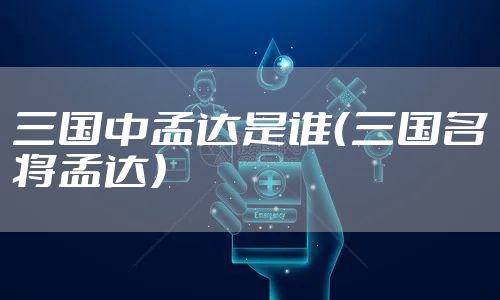 三国中孟达是谁（三国名将孟达）