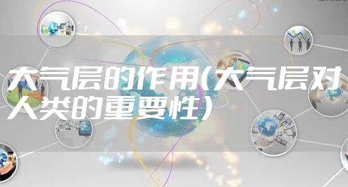 大气层的作用(大气层对人类的重要性)