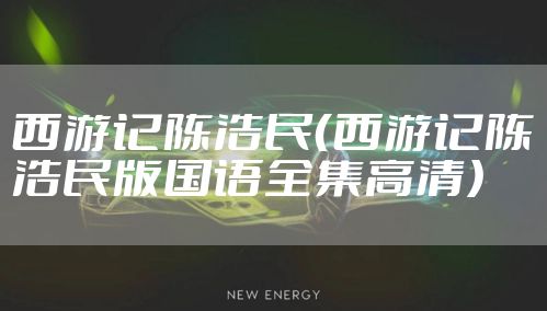 西游记陈浩民（西游记陈浩民版国语全集高清）