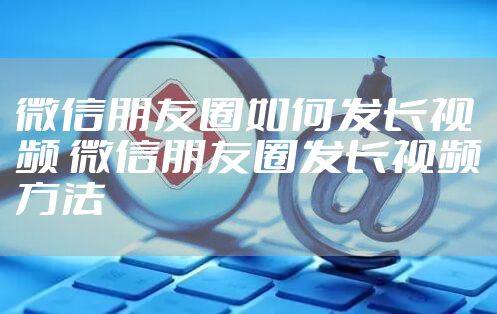 微信朋友圈如何发长视频 微信朋友圈发长视频方法