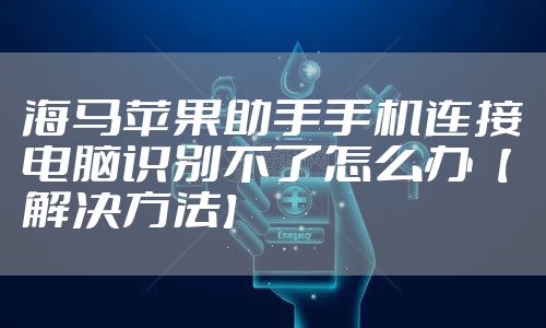 海马苹果助手手机连接电脑识别不了怎么办【解决方法】