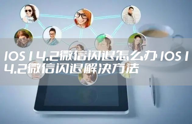 IOS14.2微信闪退怎么办 IOS14.2微信闪退解决方法