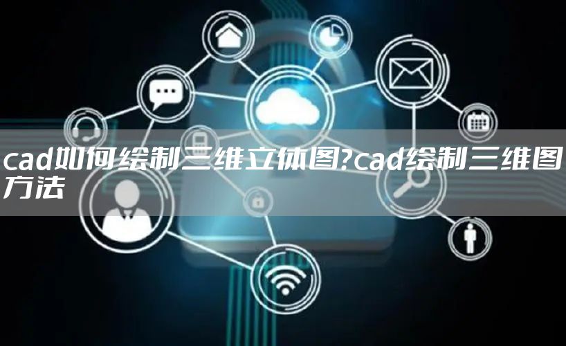 cad如何绘制三维立体图？cad绘制三维图方法