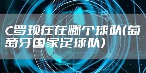 C罗现在在哪个球队（葡萄牙国家足球队）