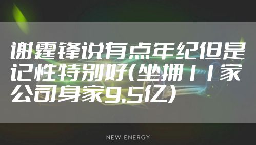 谢霆锋说有点年纪但是记性特别好(坐拥11家公司身家9.5亿)