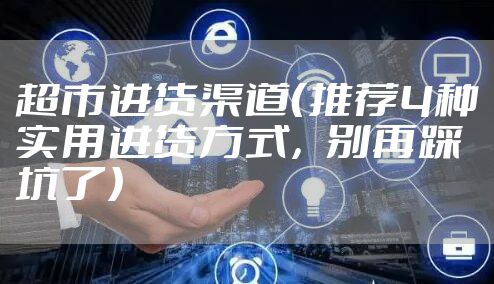 超市进货渠道（推荐4种实用进货方式，别再踩坑了）