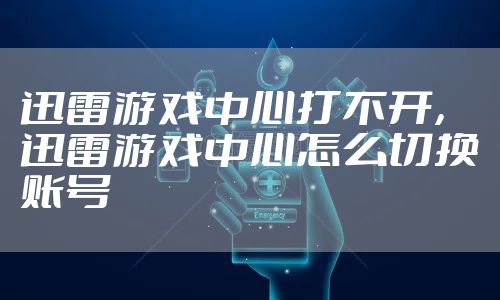 迅雷游戏中心打不开，迅雷游戏中心怎么切换账号