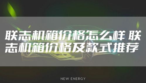 联志机箱价格怎么样 联志机箱价格及款式推荐