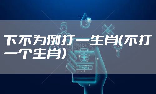 下不为例打一生肖(不打一个生肖)