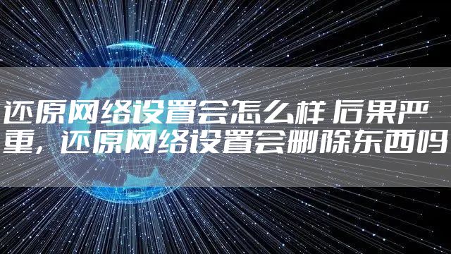 还原网络设置会怎么样 后果严重,还原网络设置会删除东西吗