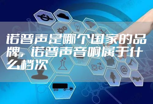 诺普声是哪个国家的品牌，诺普声音响属于什么档次