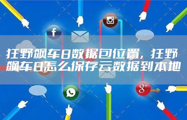 狂野飙车8数据包位置，狂野飙车8怎么保存云数据到本地