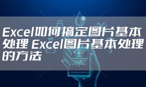 Excel如何搞定图片基本处理 Excel图片基本处理的方法