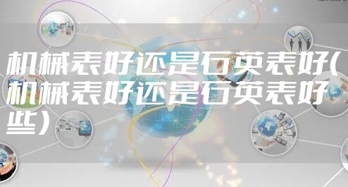 机械表好还是石英表好（机械表好还是石英表好些）