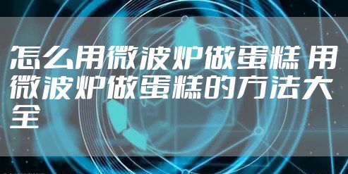 怎么用微波炉做蛋糕 用微波炉做蛋糕的方法大全