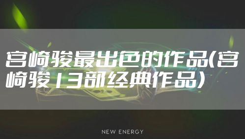 宫崎骏最出色的作品(宫崎骏13部经典作品)