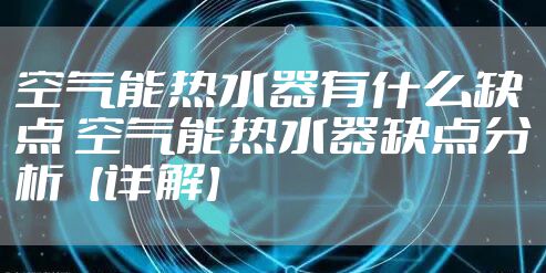 空气能热水器有什么缺点 空气能热水器缺点分析【详解】