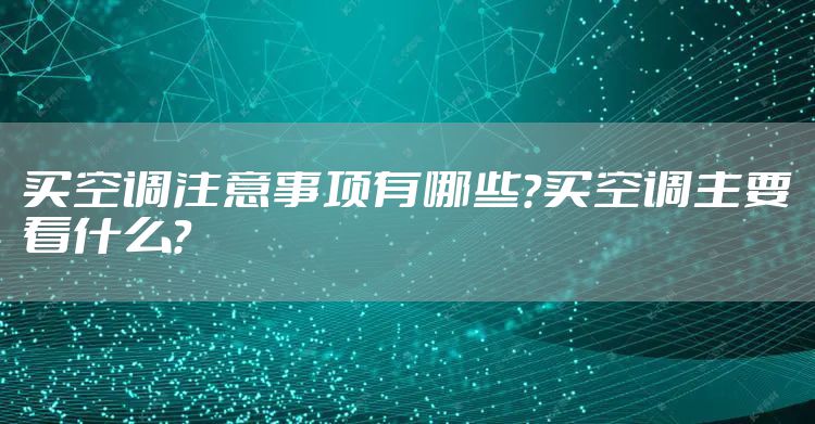 买空调注意事项有哪些?买空调主要看什么?