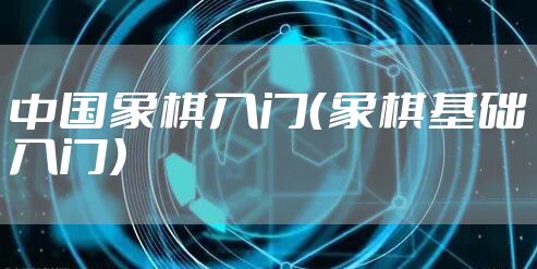 中国象棋入门（象棋基础入门）