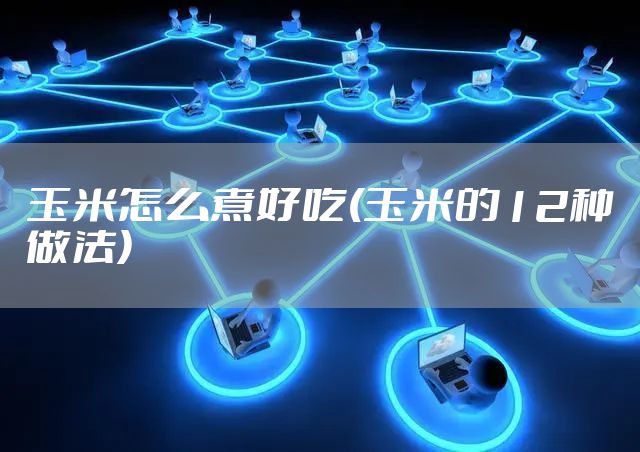 玉米怎么煮好吃(玉米的12种做法)