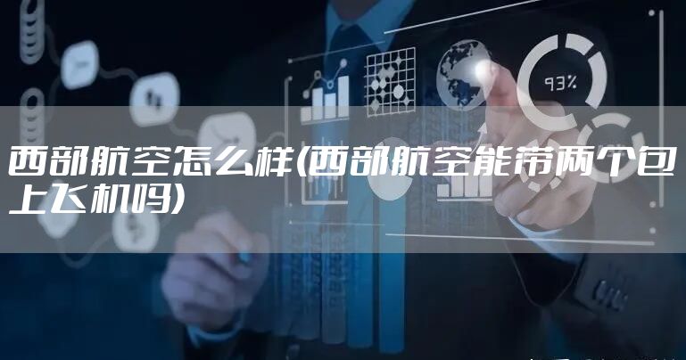 西部航空怎么样(西部航空能带两个包上飞机吗)