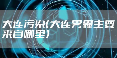 大连污染（大连雾霾主要来自哪里）