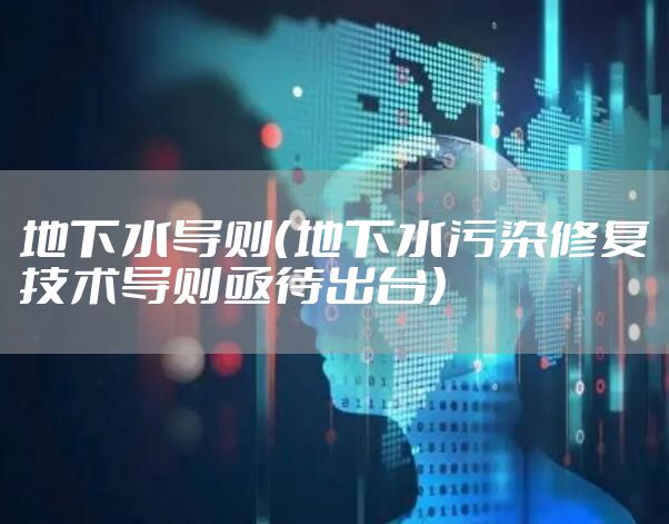 地下水导则（地下水污染修复技术导则亟待出台）