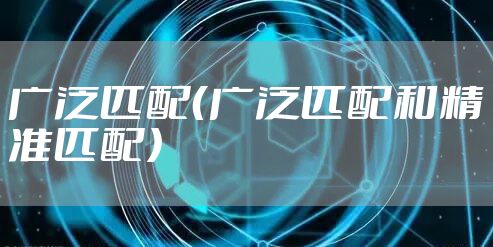 广泛匹配(广泛匹配和精准匹配)