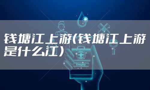 钱塘江上游(钱塘江上游是什么江)