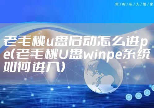 老毛桃u盘启动怎么进pe(老毛桃U盘winpe系统如何进入)