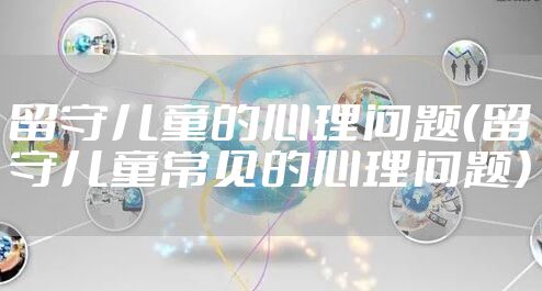 留守儿童的心理问题(留守儿童常见的心理问题)