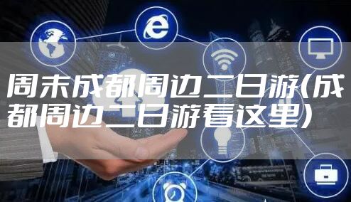 周末成都周边二日游(成都周边二日游看这里)