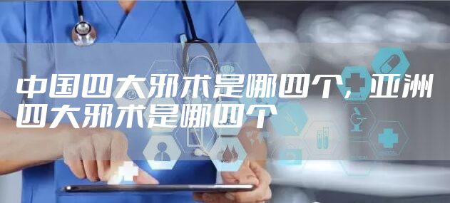 中国四大邪术是哪四个，亚洲四大邪术是哪四个