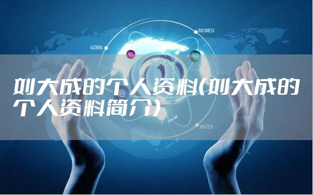 刘大成的个人资料（刘大成的个人资料简介）