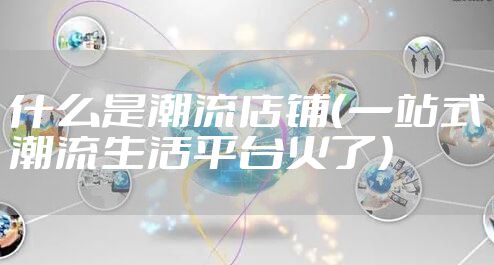 什么是潮流店铺（一站式潮流生活平台火了）