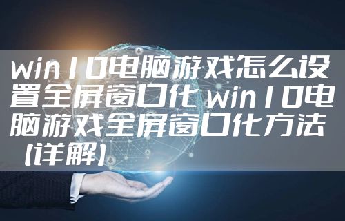 win10电脑游戏怎么设置全屏窗口化 win10电脑游戏全屏窗口化方法【详解】