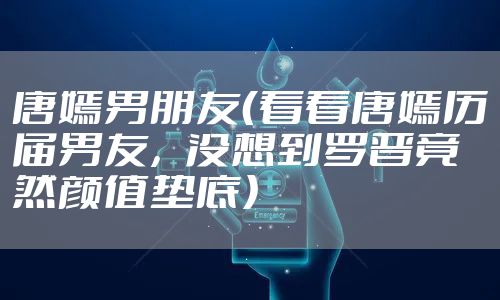 唐嫣男朋友（看看唐嫣历届男友，没想到罗晋竟然颜值垫底）