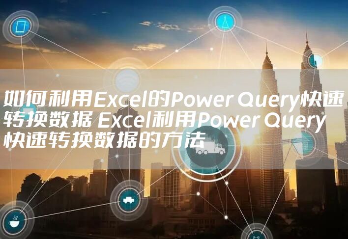 如何利用Excel的Power Query快速转换数据 Excel利用Power Query快速转换数据的方法