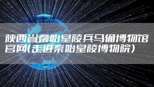 陕西省秦始皇陵兵马俑博物馆官网（走进秦始皇陵博物院）