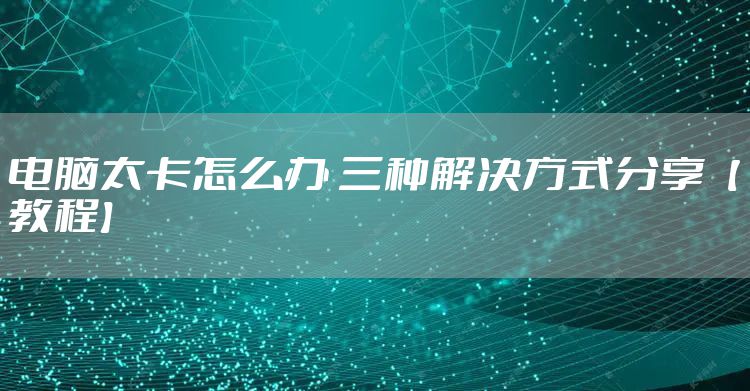 电脑太卡怎么办 三种解决方式分享【教程】
