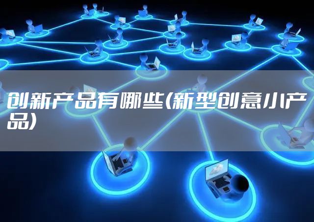 创新产品有哪些(新型创意小产品)