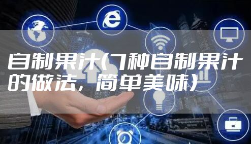 自制果汁（7种自制果汁的做法，简单美味）