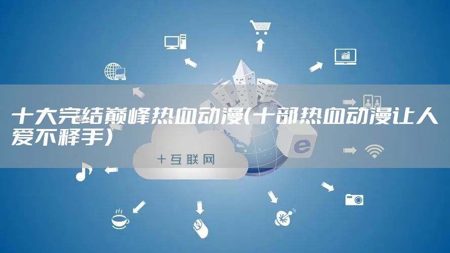 十大完结巅峰热血动漫（十部热血动漫让人爱不释手）