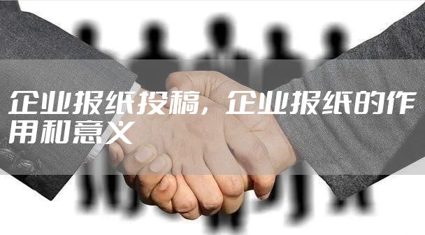 企业报纸投稿,企业报纸的作用和意义