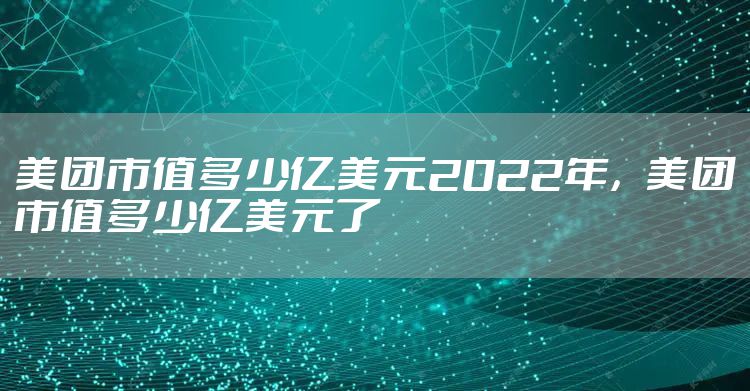 美团市值多少亿美元2022年，美团市值多少亿美元了