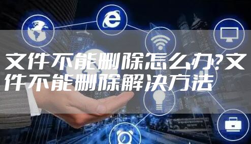 文件不能删除怎么办？文件不能删除解决方法