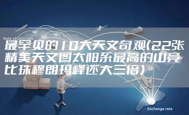 最罕见的10大天文奇观（22张精美天文图太阳系最高的山竟比珠穆朗玛峰还大三倍）