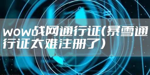 wow战网通行证（暴雪通行证太难注册了）