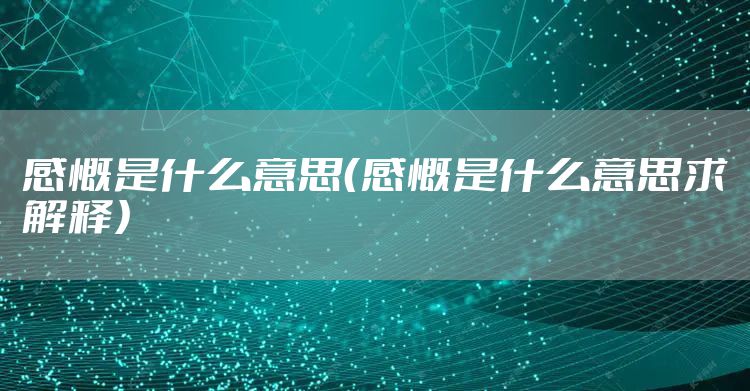 感慨是什么意思（感慨是什么意思求解释）