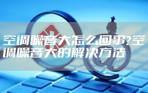 空调噪音大怎么回事？空调噪音大的解决方法